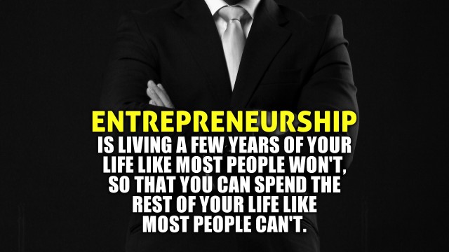 Entrepreneurship is about living a few years of your life like most won’t, so that you can live the rest of your life like most can’t.